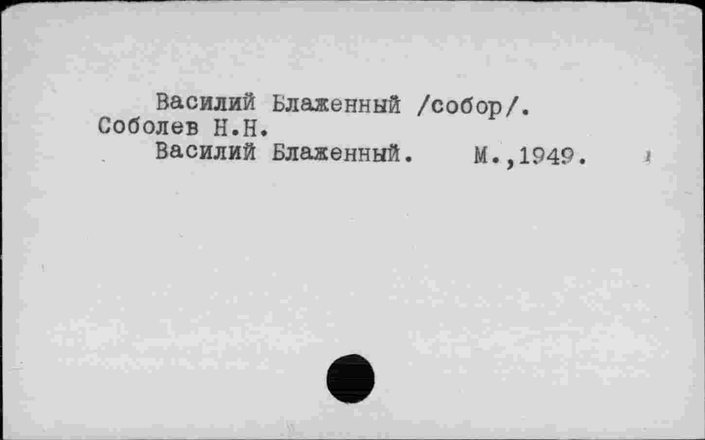 ﻿Василий Блаженный Соболев Н.Н.
Василий Блаженный
/собор/.
М.,1949.